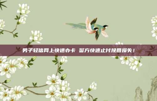 男子轻信网上快速办卡 警方快速止付挽回损失！
