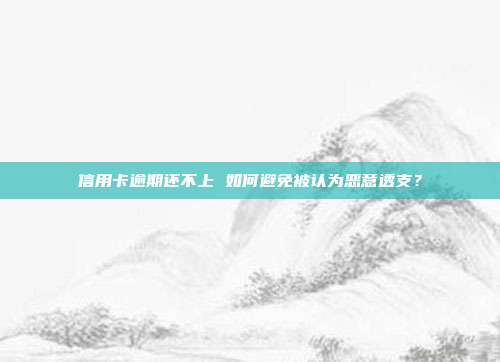 信用卡逾期还不上 如何避免被认为恶意透支？