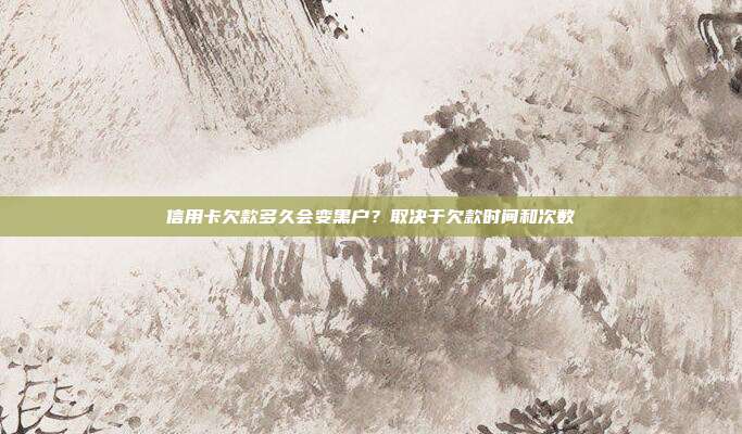 信用卡欠款多久会变黑户？取决于欠款时间和次数