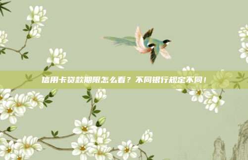 信用卡贷款期限怎么看？不同银行规定不同！