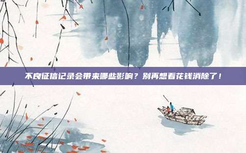 不良征信记录会带来哪些影响?别再想着花钱消除了!
