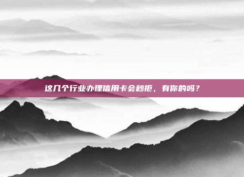 这几个行业办理信用卡会秒拒,有你的吗?