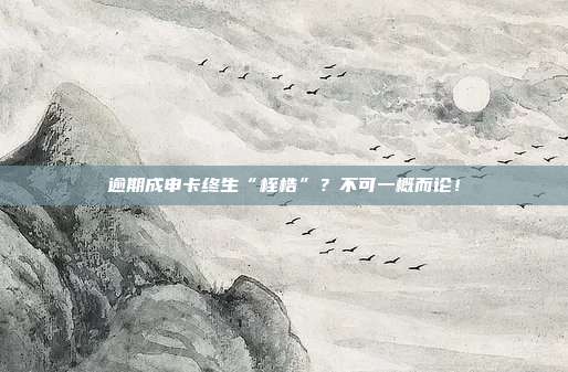 逾期成申卡终生“桎梏”?不可一概而论!