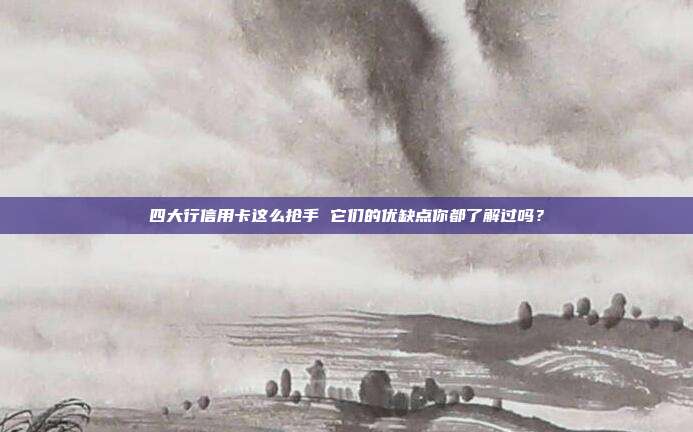 四大行信用卡这么抢手 它们的优缺点你都了解过吗?