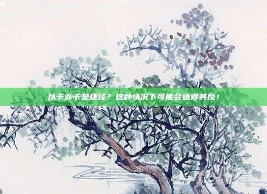以卡办卡是捷径?这种情况下可能会适得其反!