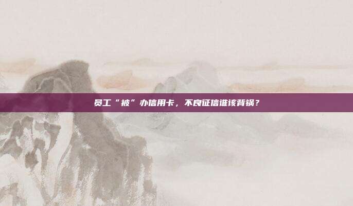 员工“被”办信用卡,不良征信谁该背锅?