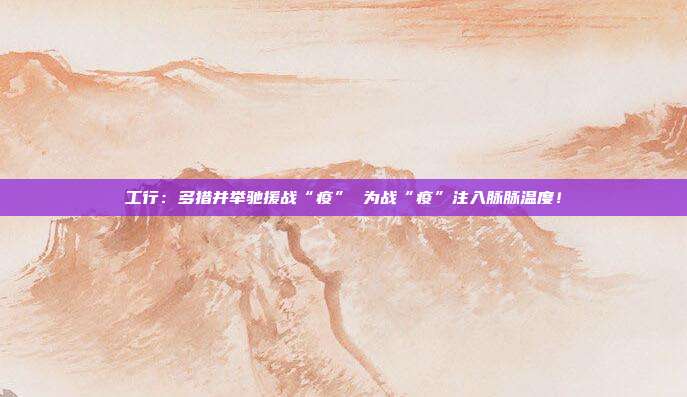 工行：多措并举驰援战“疫” 为战“疫”注入脉脉温度！