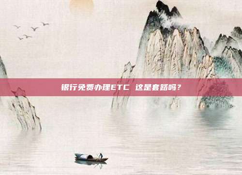 银行免费办理ETC 这是套路吗？
