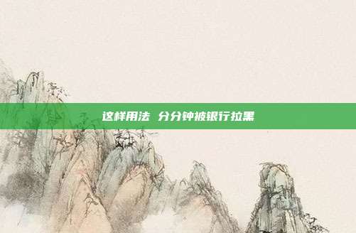 这样用法 分分钟被银行拉黑
