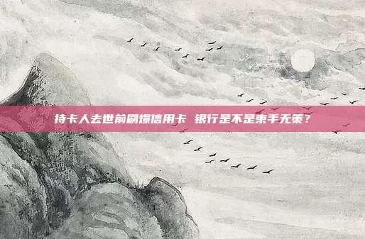 持卡人去世前刷爆信用卡 银行是不是束手无策?
