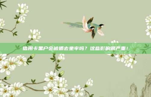 信用卡黑户会被抓去坐牢吗?这些影响很严重!