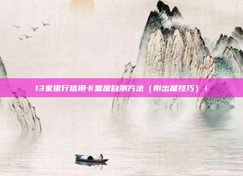 13家银行信用卡黑屋自测方法(附出屋技巧)!