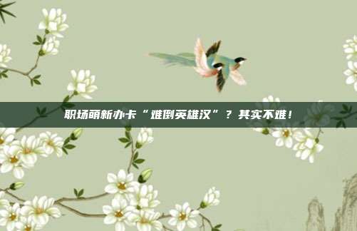 职场萌新办卡“难倒英雄汉”？其实不难！