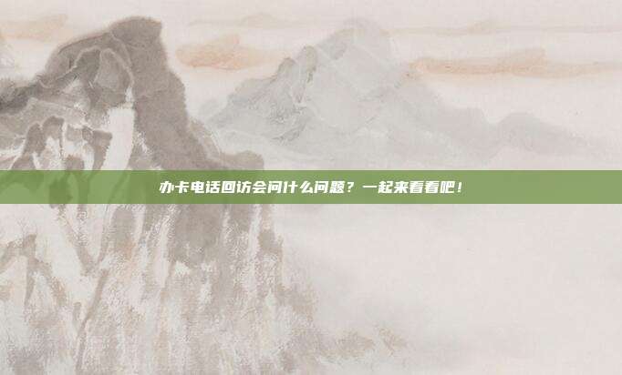 办卡电话回访会问什么问题？一起来看看吧！
