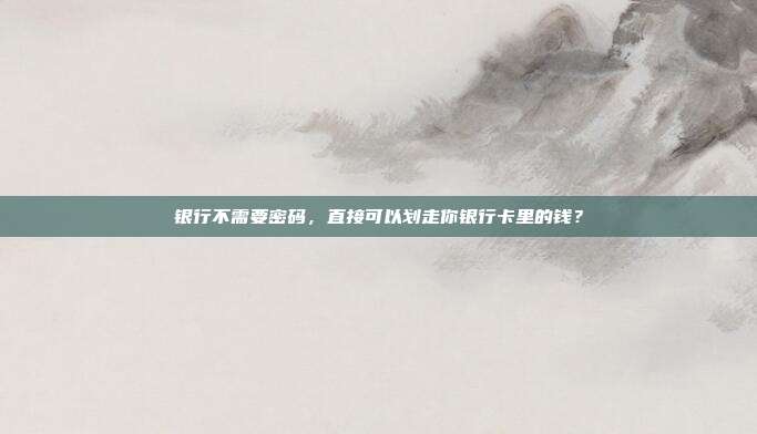 银行不需要密码,直接可以划走你银行卡里的钱?