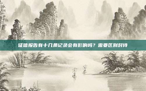 征信报告有十几条记录会有影响吗?需要区别对待