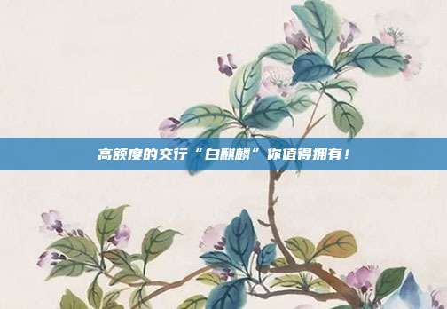 高额度的交行“白麒麟”你值得拥有!