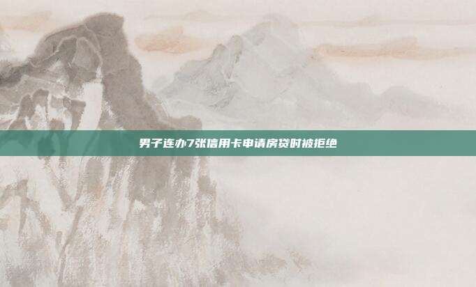 男子连办7张信用卡申请房贷时被拒绝