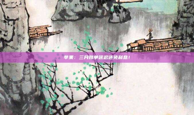 苹果:三月账单延迟还免利息!
