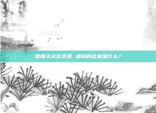 信用卡欠款不还 最坏的结果是什么?
