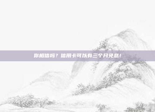 你相信吗?信用卡可以有三个月免息!