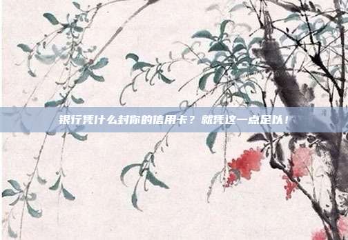 银行凭什么封你的信用卡？就凭这一点足以！