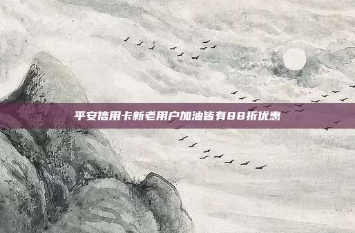 平安信用卡新老用户加油皆有88折优惠
