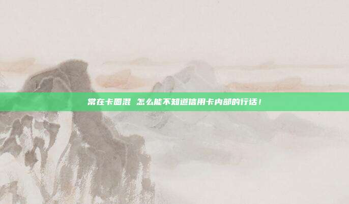 常在卡圈混 怎么能不知道信用卡内部的行话!