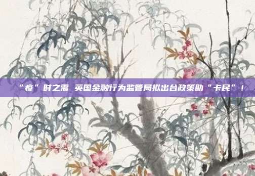 “疫”时之需 英国金融行为监管局拟出台政策助“卡民”！