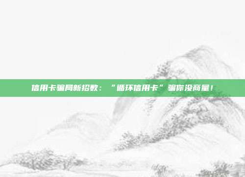信用卡骗局新招数:“循环信用卡”骗你没商量!