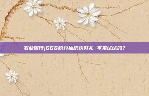 农业银行|666积分抽缤纷好礼 不来试试吗?