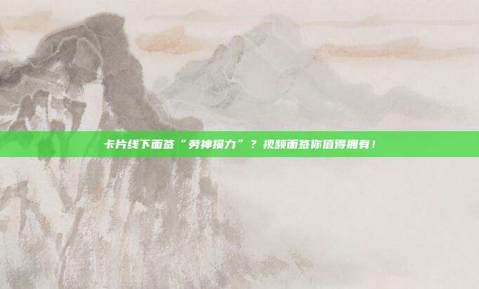 卡片线下面签“劳神损力”?视频面签你值得拥有!