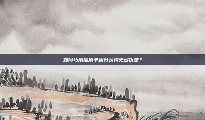 如何巧用信用卡积分获得更多优惠?