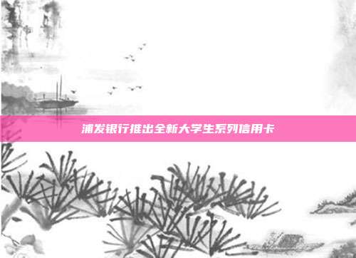 浦发银行推出全新大学生系列信用卡