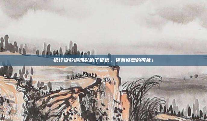 银行贷款逾期影响了征信,还有修复的可能!