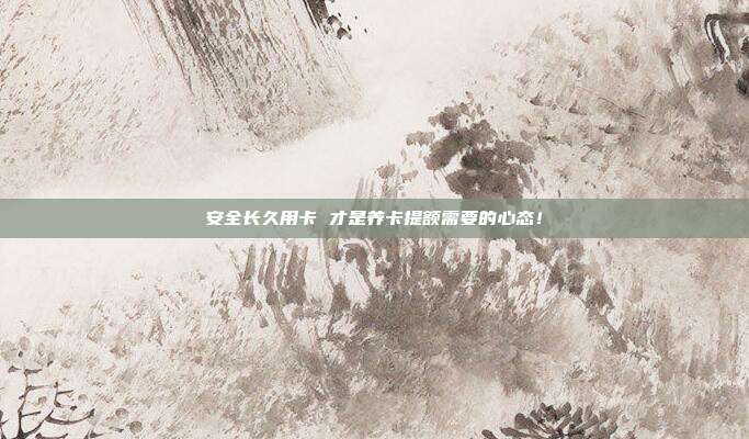 安全长久用卡 才是养卡提额需要的心态!