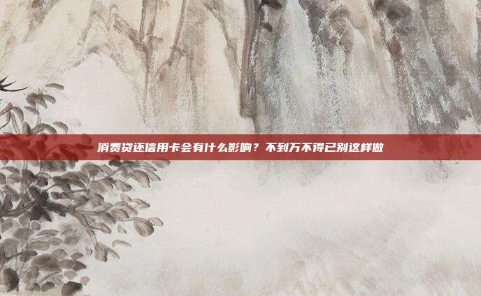 消费贷还信用卡会有什么影响?不到万不得已别这样做
