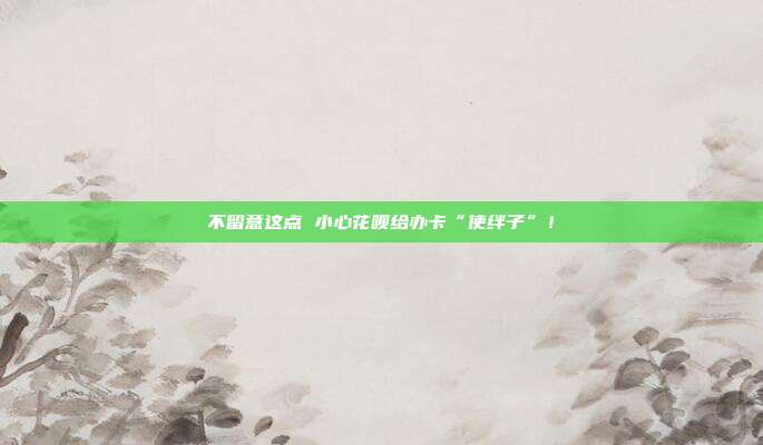 不留意这点 小心花呗给办卡“使绊子”！