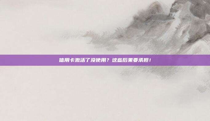 信用卡激活了没使用？这些后果要承担！
