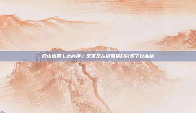 网申信用卡也被拒?是不是在填写资料时犯了这些错