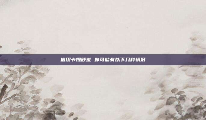 信用卡提额难 你可能有以下几种情况