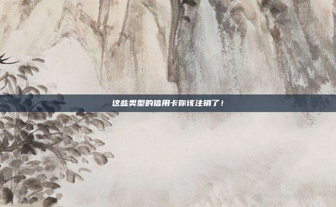 这些类型的信用卡你该注销了!