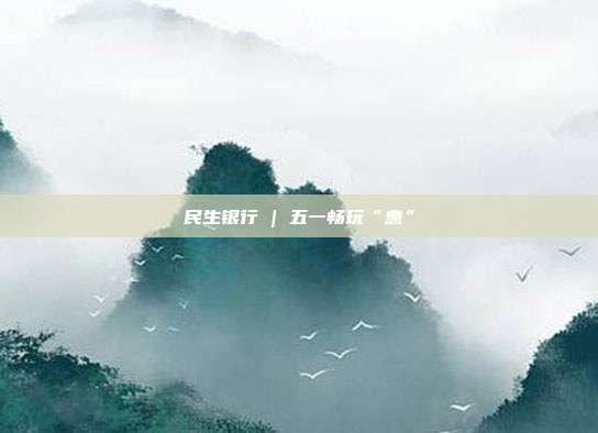 民生银行 | 五一畅玩“惠”