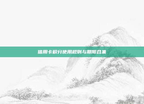 信用卡积分使用规则与期限合集