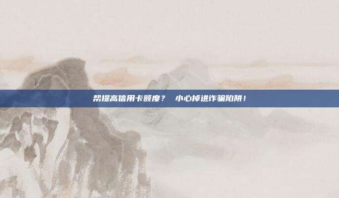 帮提高信用卡额度？ 小心掉进诈骗陷阱！