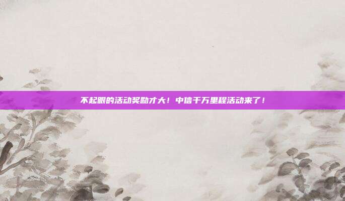 不起眼的活动奖励才大！中信千万里程活动来了！