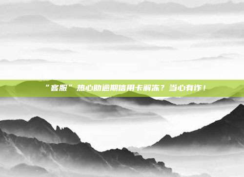 “客服”热心助逾期信用卡解冻?当心有诈!