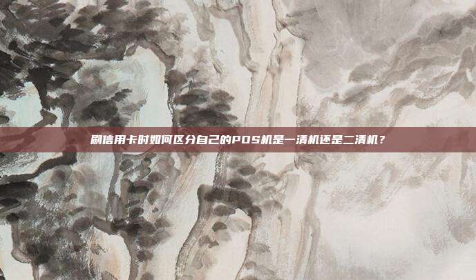 刷信用卡时如何区分自己的POS机是一清机还是二清机？