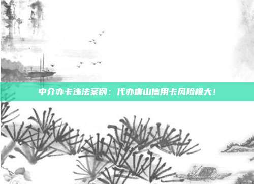 中介办卡违法案例：代办唐山信用卡风险极大！