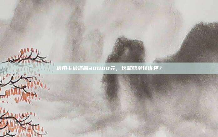 信用卡被盗刷30000元,这笔账单该谁还?
